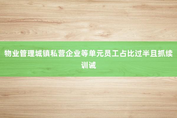 物业管理城镇私营企业等单元员工占比过半且抓续训诫