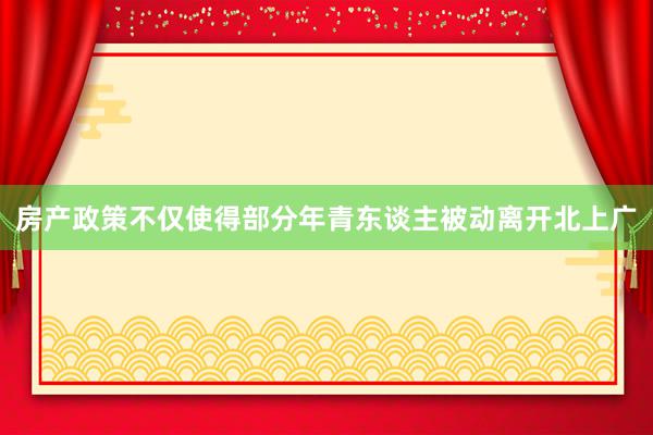 房产政策不仅使得部分年青东谈主被动离开北上广