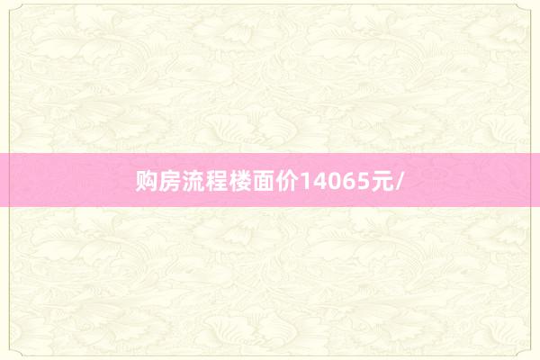 购房流程楼面价14065元/