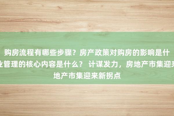 购房流程有哪些步骤？房产政策对购房的影响是什么？物业管理的核心内容是什么？ 计谋发力，房地产市集迎来新拐点