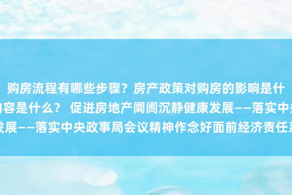 购房流程有哪些步骤？房产政策对购房的影响是什么？物业管理的核心内容是什么？ 促进房地产阛阓沉静健康发展——落实中央政事局会议精神作念好面前经济责任系列述评之五