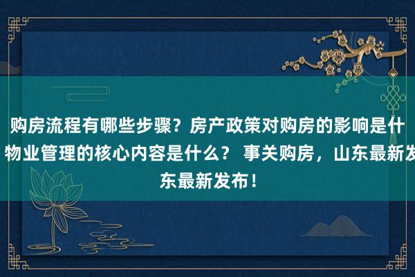 购房流程有哪些步骤？房产政策对购房的影响是什么？物业管理的核心内容是什么？ 事关购房，山东最新发布！