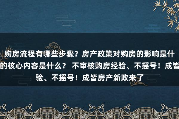 购房流程有哪些步骤？房产政策对购房的影响是什么？物业管理的核心内容是什么？ 不审核购房经验、不摇号！成皆房产新政来了