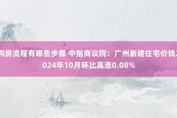 购房流程有哪些步骤 中指商议院：广州新建住宅价钱2024年10月环比高涨0.08%