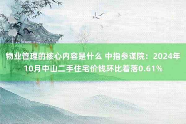 物业管理的核心内容是什么 中指参谋院：2024年10月中山二手住宅价钱环比着落0.61%