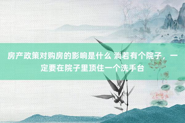 房产政策对购房的影响是什么 淌若有个院子，一定要在院子里顶住一个洗手台