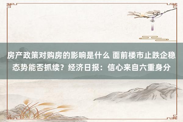 房产政策对购房的影响是什么 面前楼市止跌企稳态势能否抓续？经济日报：信心来自六重身分