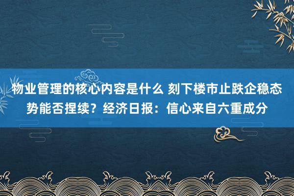 物业管理的核心内容是什么 刻下楼市止跌企稳态势能否捏续？经济日报：信心来自六重成分