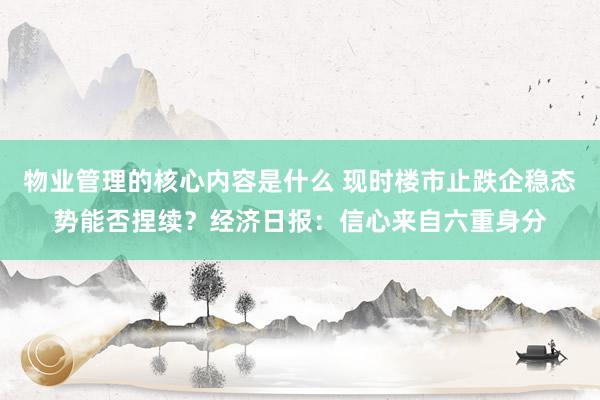 物业管理的核心内容是什么 现时楼市止跌企稳态势能否捏续？经济日报：信心来自六重身分