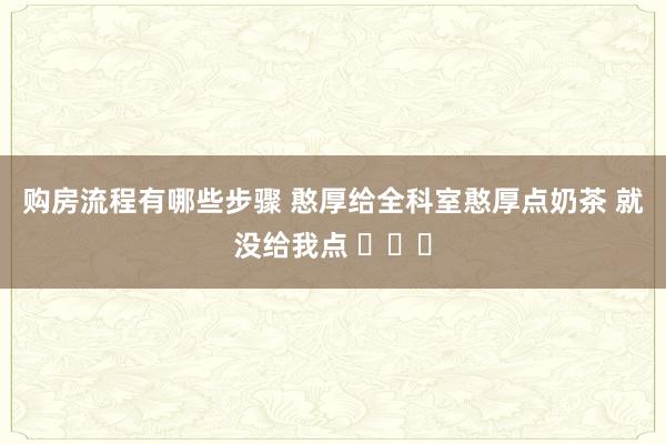 购房流程有哪些步骤 憨厚给全科室憨厚点奶茶 就没给我点 ​​​