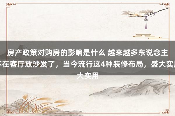 房产政策对购房的影响是什么 越来越多东说念主不在客厅放沙发了，当今流行这4种装修布局，盛大实用