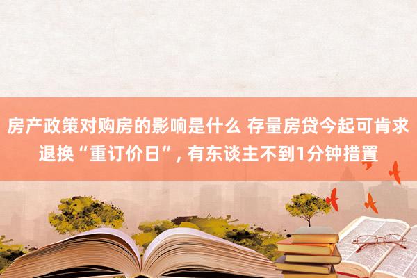 房产政策对购房的影响是什么 存量房贷今起可肯求退换“重订价日”, 有东谈主不到1分钟措置