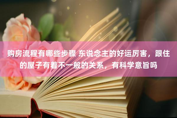 购房流程有哪些步骤 东说念主的好运厉害，跟住的屋子有着不一般的关系，有科学意旨吗