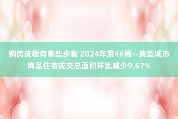 购房流程有哪些步骤 2024年第46周--典型城市商品住宅成交总面积环比减少9.67%