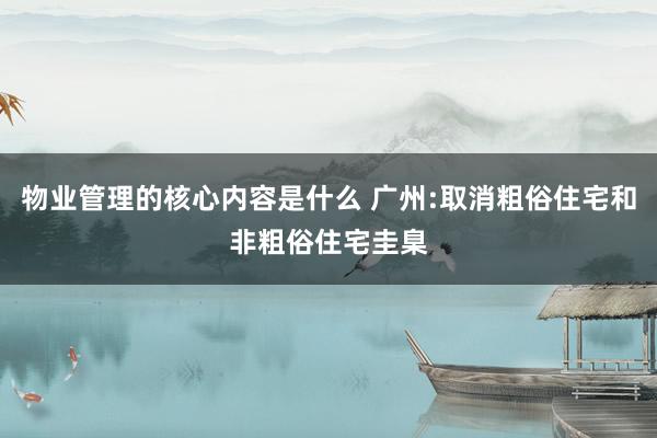 物业管理的核心内容是什么 广州:取消粗俗住宅和非粗俗住宅圭臬