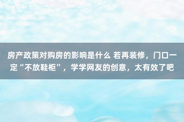 房产政策对购房的影响是什么 若再装修，门口一定“不放鞋柜”，学学网友的创意，太有效了吧