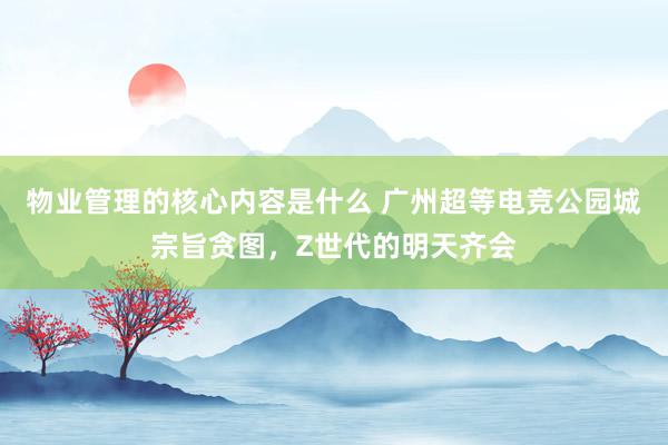 物业管理的核心内容是什么 广州超等电竞公园城宗旨贪图，Z世代的明天齐会