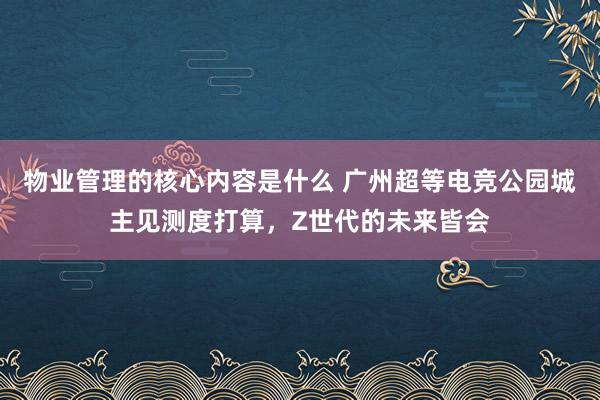 物业管理的核心内容是什么 广州超等电竞公园城主见测度打算，Z世代的未来皆会