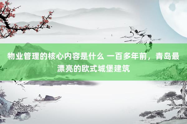 物业管理的核心内容是什么 一百多年前，青岛最漂亮的欧式城堡建筑