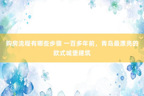 购房流程有哪些步骤 一百多年前，青岛最漂亮的欧式城堡建筑