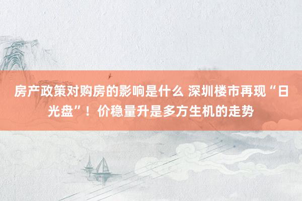 房产政策对购房的影响是什么 深圳楼市再现“日光盘”！价稳量升是多方生机的走势