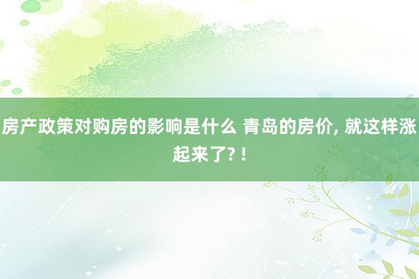 房产政策对购房的影响是什么 青岛的房价, 就这样涨起来了? !