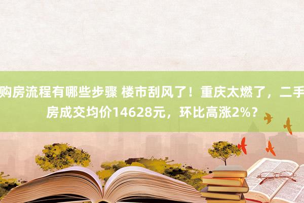 购房流程有哪些步骤 楼市刮风了！重庆太燃了，二手房成交均价14628元，环比高涨2%？