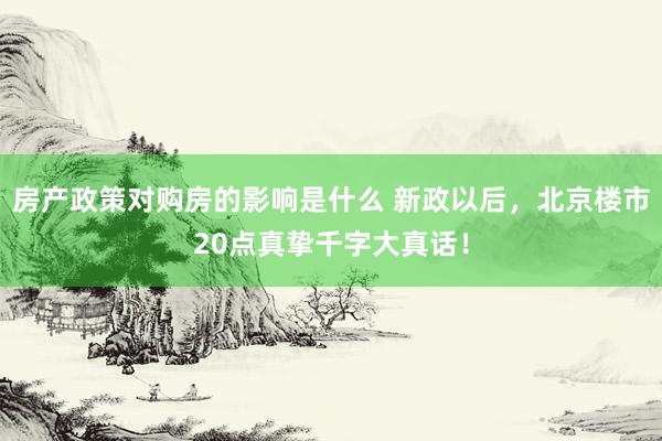 房产政策对购房的影响是什么 新政以后，北京楼市20点真挚千字大真话！