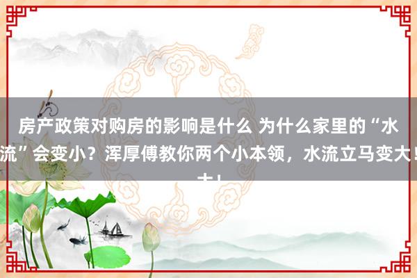 房产政策对购房的影响是什么 为什么家里的“水流”会变小？浑厚傅教你两个小本领，水流立马变大！