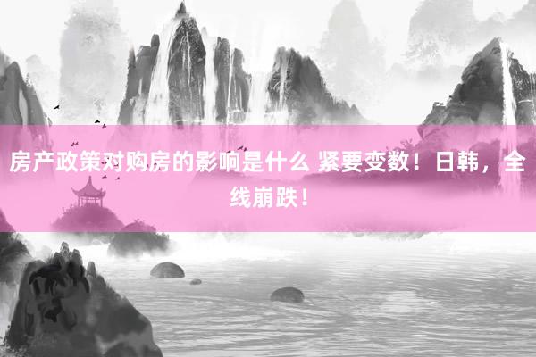 房产政策对购房的影响是什么 紧要变数！日韩，全线崩跌！