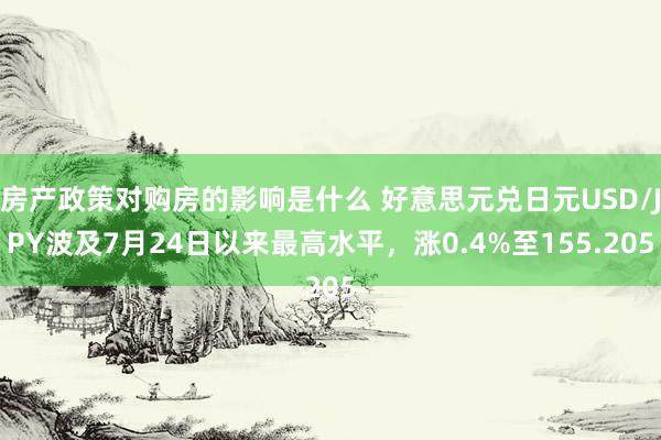 房产政策对购房的影响是什么 好意思元兑日元USD/JPY波及7月24日以来最高水平，涨0.4%至155.205