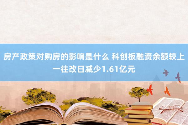 房产政策对购房的影响是什么 科创板融资余额较上一往改日减少1.61亿元