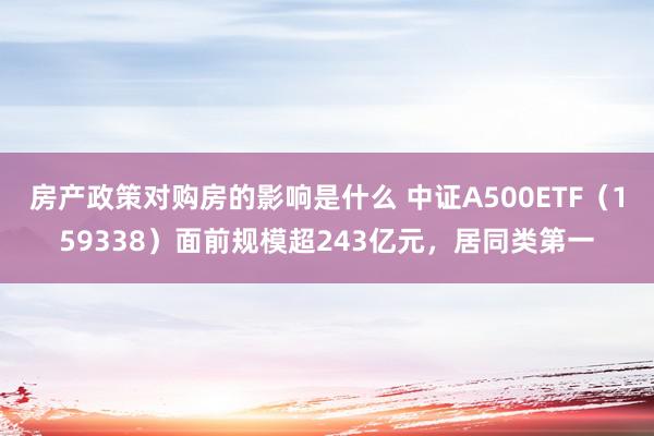 房产政策对购房的影响是什么 中证A500ETF（159338）面前规模超243亿元，居同类第一