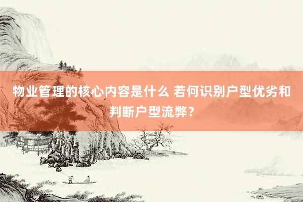 物业管理的核心内容是什么 若何识别户型优劣和判断户型流弊？