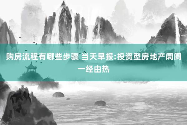 购房流程有哪些步骤 当天早报:投资型房地产阛阓一经由热