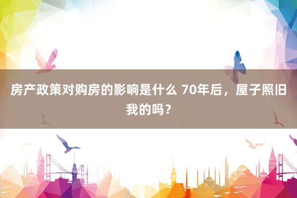 房产政策对购房的影响是什么 70年后，屋子照旧我的吗？