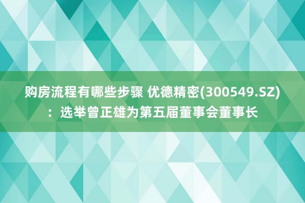 购房流程有哪些步骤 优德精密(300549.SZ)：选举曾正雄为第五届董事会董事长