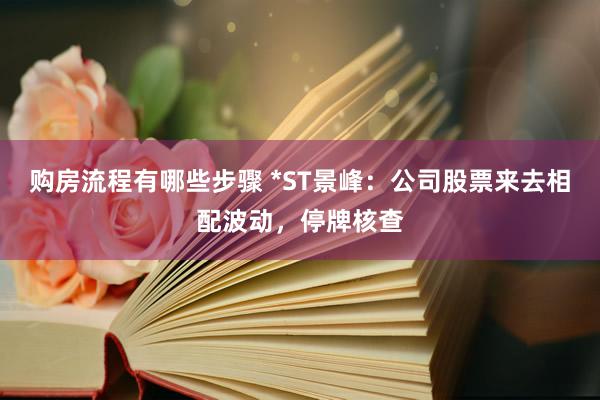 购房流程有哪些步骤 *ST景峰：公司股票来去相配波动，停牌核查