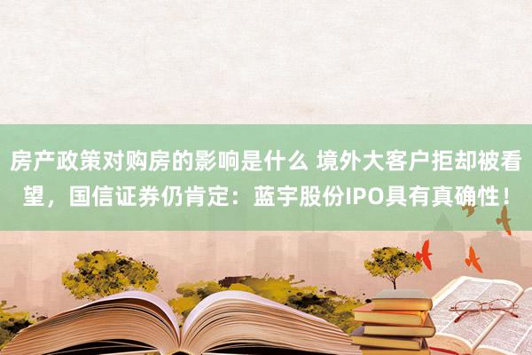 房产政策对购房的影响是什么 境外大客户拒却被看望，国信证券仍肯定：蓝宇股份IPO具有真确性！