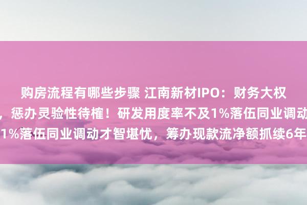 购房流程有哪些步骤 江南新材IPO：财务大权实控东说念主儿媳掌管，惩办灵验性待榷！研发用度率不及1%落伍同业调动才智堪忧，筹办现款流净额抓续6年为负惹眼