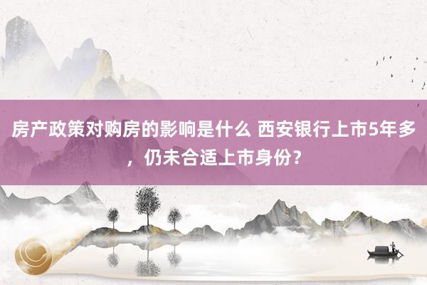 房产政策对购房的影响是什么 西安银行上市5年多，仍未合适上市身份？