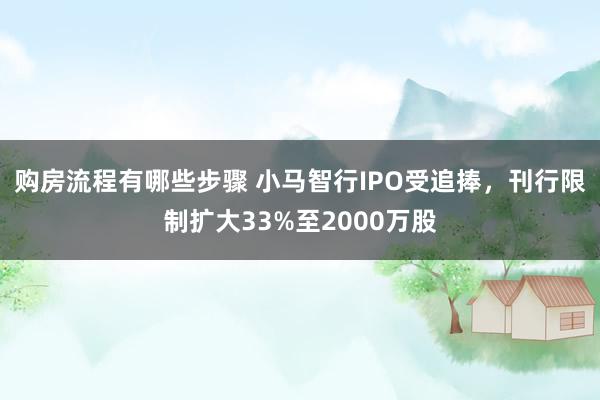 购房流程有哪些步骤 小马智行IPO受追捧，刊行限制扩大33%至2000万股