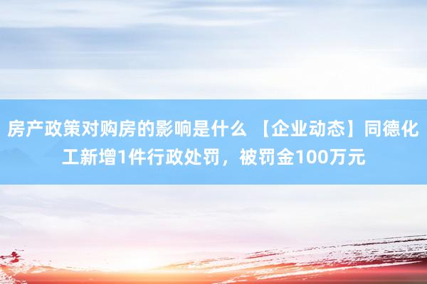 房产政策对购房的影响是什么 【企业动态】同德化工新增1件行政处罚，被罚金100万元