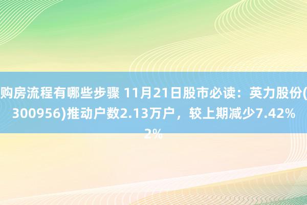 购房流程有哪些步骤 11月21日股市必读：英力股份(300956)推动户数2.13万户，较上期减少7.42%