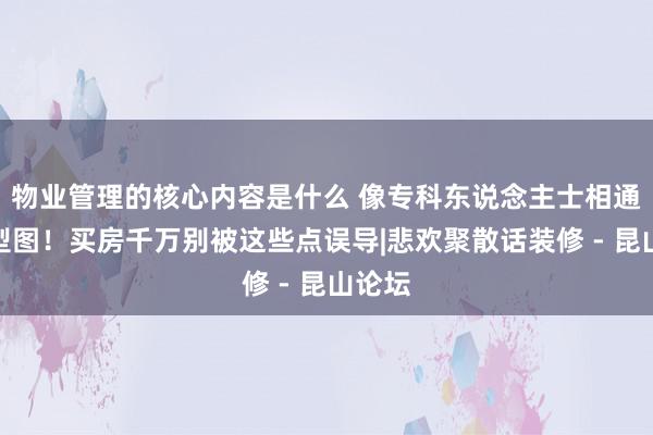 物业管理的核心内容是什么 像专科东说念主士相通看户型图！买房千万别被这些点误导|悲欢聚散话装修 - 昆山论坛