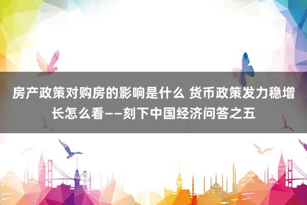 房产政策对购房的影响是什么 货币政策发力稳增长怎么看——刻下中国经济问答之五