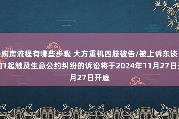 购房流程有哪些步骤 大方重机四肢被告/被上诉东谈主的1起触及生意公约纠纷的诉讼将于2024年11月27日开庭