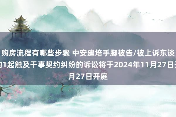 购房流程有哪些步骤 中安建培手脚被告/被上诉东谈主的1起触及干事契约纠纷的诉讼将于2024年11月27日开庭