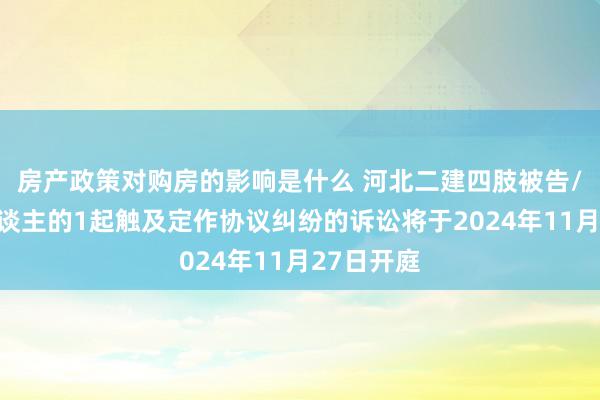 房产政策对购房的影响是什么 河北二建四肢被告/被上诉东谈主的1起触及定作协议纠纷的诉讼将于2024年11月27日开庭