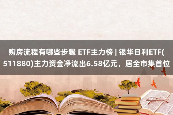 购房流程有哪些步骤 ETF主力榜 | 银华日利ETF(511880)主力资金净流出6.58亿元，居全市集首位